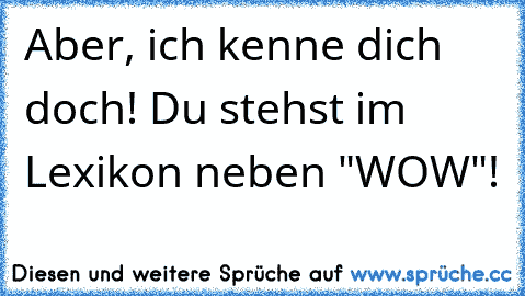 Aber, ich kenne dich doch! Du stehst im Lexikon neben "WOW"!