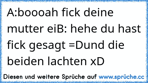 A:boooah fick deine mutter ei
B: hehe du hast fick gesagt =D
und die beiden lachten xD