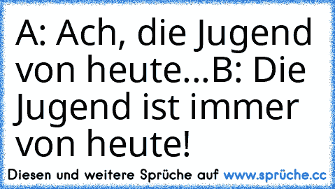 A: Ach, die Jugend von heute...
B: Die Jugend ist immer von heute!