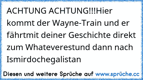 ACHTUNG ACHTUNG!!!
Hier kommt der Wayne-Train und er fährt
mit deiner Geschichte direkt zum Whateverest
und dann nach Ismirdochegalistan
