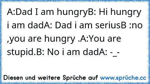 A:Dad I am hungry
B: Hi hungry i am dad
A: Dad i am serius
B :no ,you are hungry .
A:You are stupid.
B: No i am dad
A: -_-