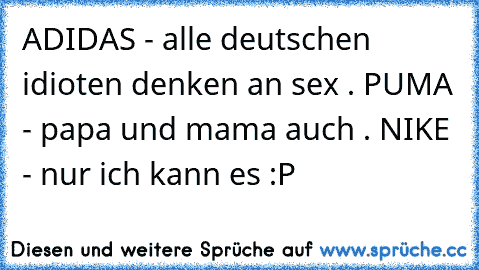 ADIDAS - alle deutschen idioten denken an sex . PUMA - papa und mama auch . NIKE - nur ich kann es :P