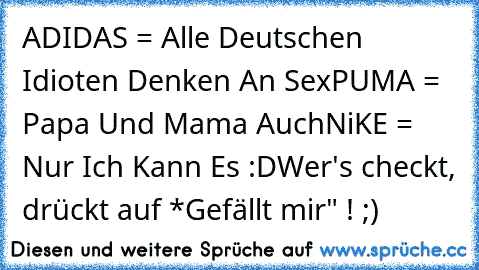 ADIDAS = Alle Deutschen Idioten Denken An Sex
PUMA = Papa Und Mama Auch
NiKE = Nur Ich Kann Es :D
Wer's checkt, drückt auf *Gefällt mir" ! ;)