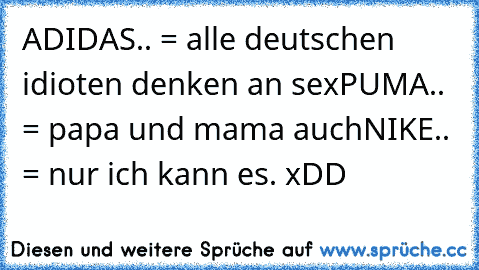 ADIDAS.. = alle deutschen idioten denken an sex
PUMA.. = papa und mama auch
NIKE.. = nur ich kann es. xDD