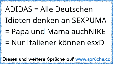 ADIDAS = Alle Deutschen Idioten denken an SEX
PUMA = Papa und Mama auch
NIKE = Nur Italiener können es
xD