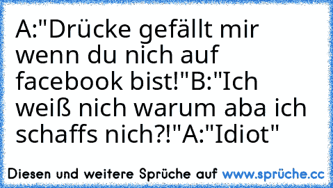 A:"Drücke gefällt mir wenn du nich auf facebook bist!"
B:"Ich weiß nich warum aba ich schaffs nich?!"
A:"Idiot"