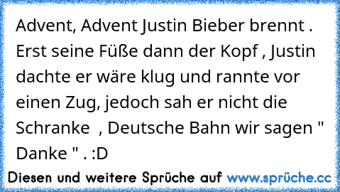 Advent, Advent Justin Bieber brennt . Erst seine Füße dann der Kopf , Justin dachte er wäre klug und rannte vor einen Zug, jedoch sah er nicht die Schranke  , Deutsche Bahn wir sagen " Danke " . :D