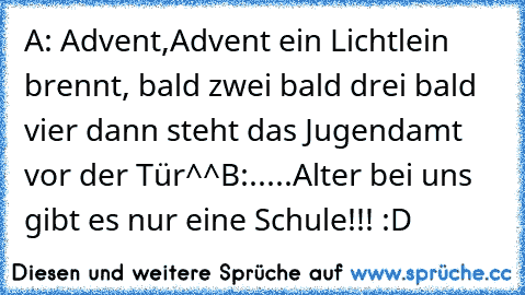 A: Advent,Advent ein Lichtlein brennt, bald zwei bald drei bald vier dann steht das Jugendamt vor der Tür^^
B:.....Alter bei uns gibt es nur eine Schule!!! :D