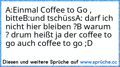 A:Einmal Coffee to Go , bitte
B:und tschüss
A: darf ich nicht hier bleiben ?
B warum ? drum heißt ja der coffee to go auch coffee to go ;D