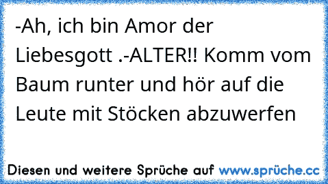 -Ah, ich bin Amor der Liebesgott .
-ALTER!! Komm vom Baum runter und hör auf die Leute mit Stöcken abzuwerfen