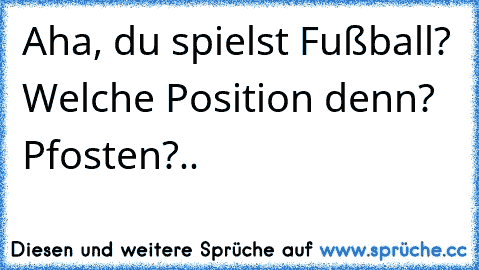 Aha, du spielst Fußball? Welche Position denn? Pfosten?..