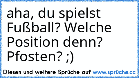 aha, du spielst Fußball? Welche Position denn? Pfosten? ;)