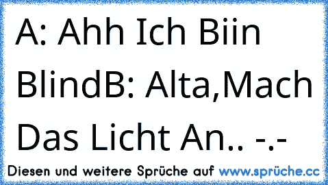 A: Ahh Ich Biin Blind
B: Alta,Mach Das Licht An.. -.-