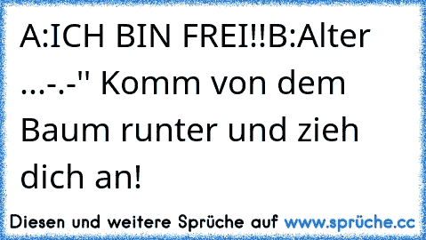 A:ICH BIN FREI!!
B:Alter ...-.-'' Komm von dem Baum runter und zieh dich an!