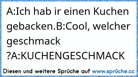 A:Ich hab ir einen Kuchen gebacken.
B:Cool, welcher geschmack ?
A:KUCHENGESCHMACK