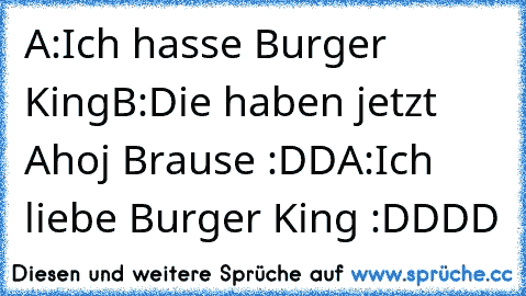 A:Ich hasse Burger King
B:Die haben jetzt Ahoj Brause :DD
A:Ich liebe Burger King 
:DDDD