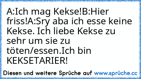 A:Ich mag Kekse!
B:Hier friss!
A:Sry aba ich esse keine Kekse. Ich liebe Kekse zu sehr um sie zu töten/essen.
Ich bin KEKSETARIER!