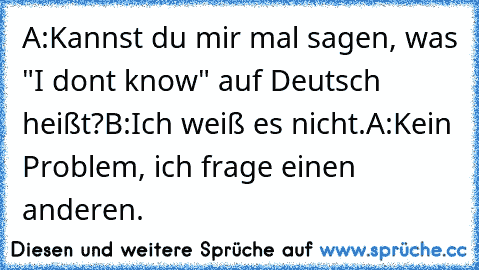 A:Kannst du mir mal sagen, was "I dont know" auf Deutsch heißt?
B:Ich weiß es nicht.
A:Kein Problem, ich frage einen anderen.