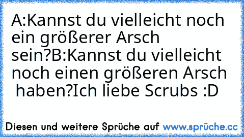 A:Kannst du vielleicht noch ein größerer Arsch sein?
B:Kannst du vielleicht noch einen größeren Arsch   haben?
Ich liebe Scrubs :D