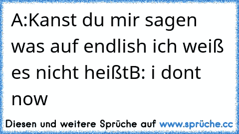 A:Kanst du mir sagen was auf endlish ich weiß es nicht heißt
B: i dont now