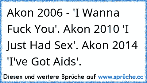 Akon 2006 - 'I Wanna Fuck You'. Akon 2010 'I Just Had Sex'. Akon 2014 'I've Got Aids'.