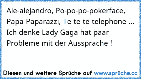 Ale-alejandro, Po-po-po-pokerface, Papa-Paparazzi, Te-te-te-telephone ... Ich denke Lady Gaga hat paar Probleme mit der Aussprache !