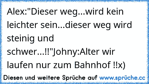 Alex:"Dieser weg...wird kein leichter sein...dieser weg wird steinig und schwer...!!"
Johny:Alter wir laufen nur zum Bahnhof !!
x)