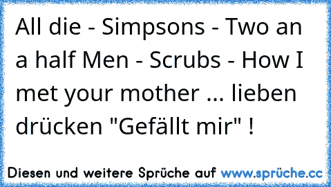 All die 
- Simpsons ♥
- Two an a half Men ♥
- Scrubs ♥
- How I met your mother ♥
... lieben drücken "Gefällt mir" ! ♥