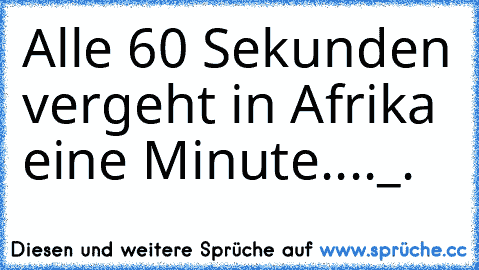 Alle 60 Sekunden vergeht in Afrika eine Minute...
._.