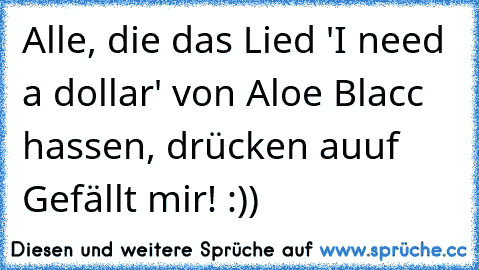 Alle, die das Lied 'I need a dollar' von Aloe Blacc hassen, drücken auuf Gefällt mir! :))♥