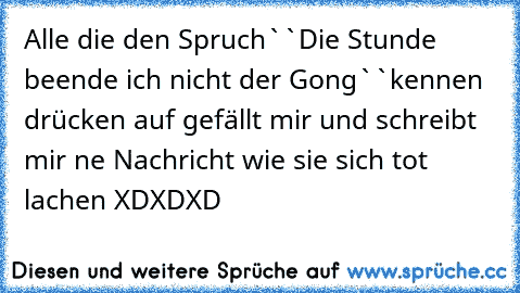 Alle die den Spruch
``Die Stunde beende ich nicht der Gong``
kennen drücken auf gefällt mir und schreibt mir ne Nachricht wie sie sich tot lachen XDXDXD