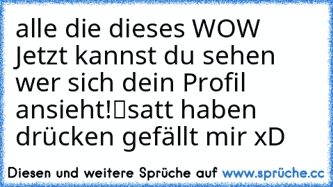 alle die dieses „WOW Jetzt kannst du sehen wer sich dein Profil ansieht!“satt haben drücken gefällt mir xD