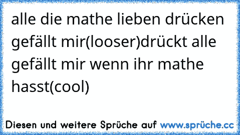 alle die mathe lieben drücken gefällt mir
(looser)
drückt alle gefällt mir wenn ihr mathe hasst
(cool)