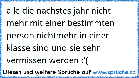 alle die nächstes jahr nicht mehr mit einer bestimmten person nichtmehr in einer klasse sind und sie sehr vermissen werden :'(