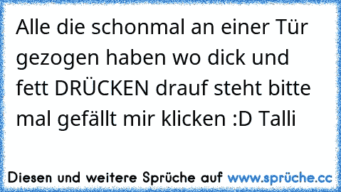 Alle die schonmal an einer Tür gezogen haben wo dick und fett DRÜCKEN drauf steht bitte mal gefällt mir klicken :D 
Talli ♥