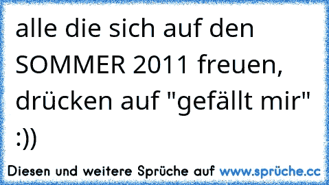 alle die sich auf den SOMMER 2011 freuen, drücken auf "gefällt mir" :))