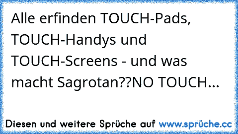 Alle erfinden TOUCH-Pads, TOUCH-Handys und TOUCH-Screens - und was macht Sagrotan??
NO TOUCH...