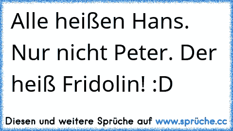 Alle heißen Hans. Nur nicht Peter. Der heiß Fridolin! :D ♥