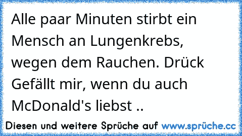 Alle paar Minuten stirbt ein Mensch an Lungenkrebs, wegen dem Rauchen. Drück Gefällt mir, wenn du auch McDonald's liebst ..