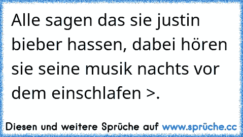 Alle sagen das sie justin bieber hassen, dabei hören sie seine musik nachts vor dem einschlafen >.