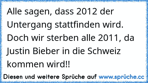 Alle sagen, dass 2012 der Untergang stattfinden wird. Doch wir sterben alle 2011, da Justin Bieber in die Schweiz kommen wird!!