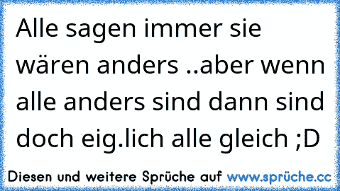 Alle sagen immer sie wären anders ..
aber wenn alle anders sind dann sind doch eig.lich alle gleich ;D