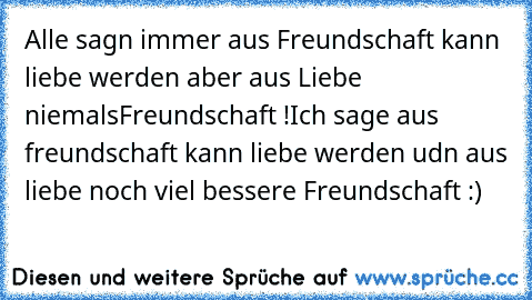 Alle sagn immer aus Freundschaft kann liebe werden aber aus Liebe niemalsFreundschaft !
Ich sage aus freundschaft kann liebe werden udn aus liebe noch viel bessere Freundschaft :)♥