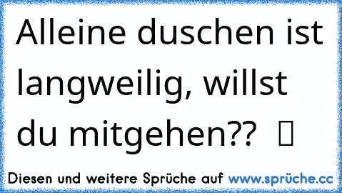 Alleine duschen ist langweilig, willst du mitgehen??  ツ