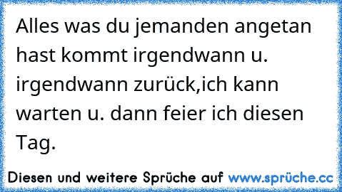 Alles was du jemanden angetan hast kommt irgendwann u. irgendwann zurück,ich kann warten u. dann feier ich diesen Tag.