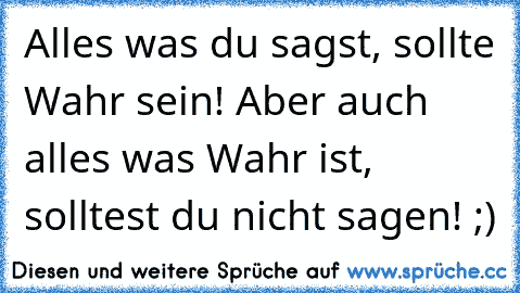 Alles was du sagst, sollte Wahr sein! Aber auch alles was Wahr ist, solltest du nicht sagen! ;)