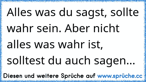 Alles was du sagst, sollte wahr sein. Aber nicht alles was wahr ist, solltest du auch sagen...