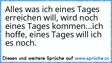 Alles was ich eines Tages erreichen will, wird noch eines Tages kommen...ich hoffe, eines Tages will ich es noch.