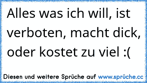 Alles was ich will, ist verboten, macht dick, oder kostet zu viel :( Alles was ich will, ist verboten, macht dick, oder kostet zu viel :(