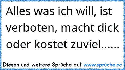 Alles was ich will, ist verboten, macht dick oder kostet zuviel...... Alles was ich will, ist verboten, macht dick oder kostet zuviel......